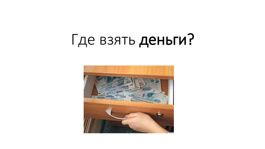 Откуда получают. Где взять деньги. Возьмите деньги. Где вы берете деньги в тумбочке. Заберите деньги.